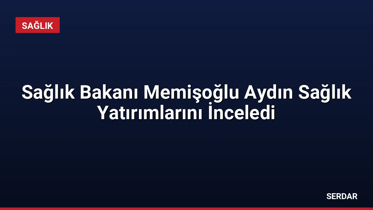 Sağlık Bakanı Memişoğlu Aydın Sağlık Yatırımlarını İnceledi