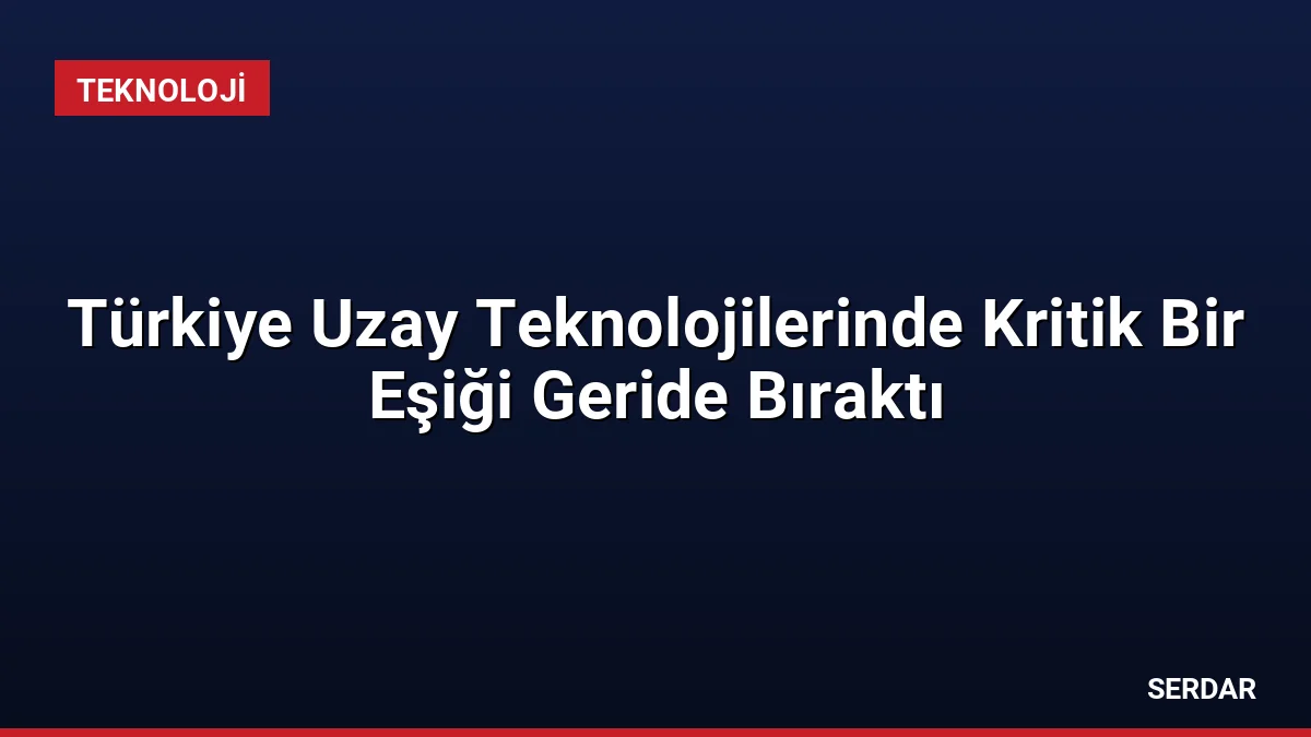 Türkiye Uzay Teknolojilerinde Kritik Bir Eşiği Geride Bıraktı